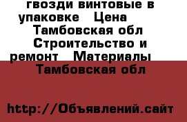 гвозди винтовые в упаковке › Цена ­ 75 - Тамбовская обл. Строительство и ремонт » Материалы   . Тамбовская обл.